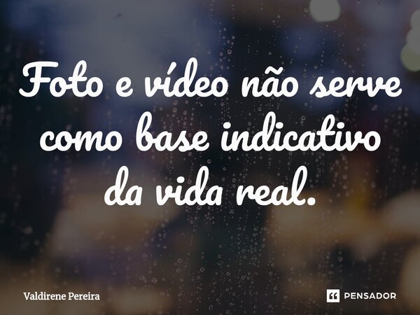 ⁠⁠Foto e vídeo não serve como base indicativo da vida real.... Frase de Valdirene Pereira.