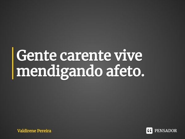 Gente carente vive mendigando afeto.... Frase de Valdirene Pereira.