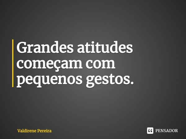 ⁠Grandes atitudes começam com pequenos gestos.... Frase de Valdirene Pereira.