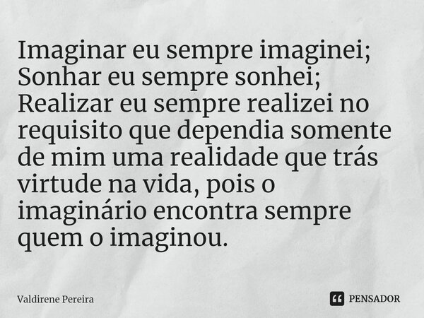 ⁠Imaginar eu sempre imaginei; Sonhar eu sempre sonhei; Realizar eu sempre realizei no requisito que dependia somente de mim uma realidade que trás virtude na vi... Frase de Valdirene Pereira.