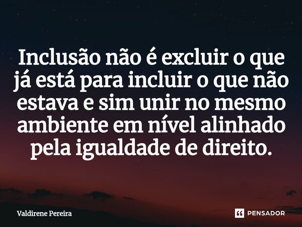 ⁠Inclusão não é excluir o que já está para incluir o que não estava e sim unir no mesmo ambiente em nível alinhado pela igualdade de direito.... Frase de Valdirene Pereira.