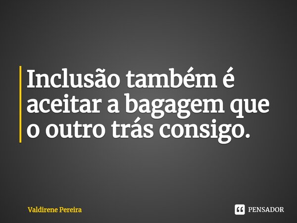 ⁠Inclusão também é aceitar a bagagem que o outro trás consigo.... Frase de Valdirene Pereira.
