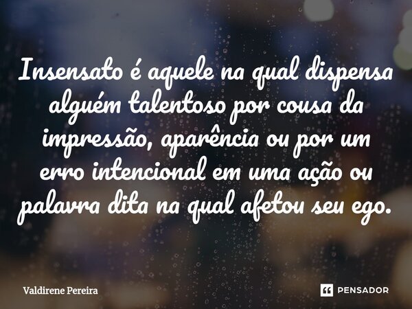 ⁠Insensato é aquele na qual dispensa alguém talentoso por cousa da impressão, aparência ou por um erro intencional em uma ação ou palavra dita na qual afetou se... Frase de Valdirene Pereira.