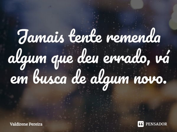 ⁠Jamais tente remenda algum que deu errado, vá em busca de algum novo.... Frase de Valdirene Pereira.