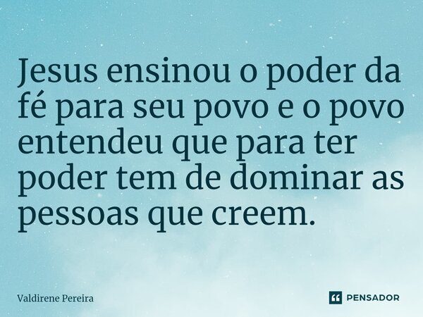 ⁠Jesus ensinou o poder da fé para seu povo e o povo entendeu que para ter poder tem de dominar as pessoas que creem.... Frase de Valdirene Pereira.