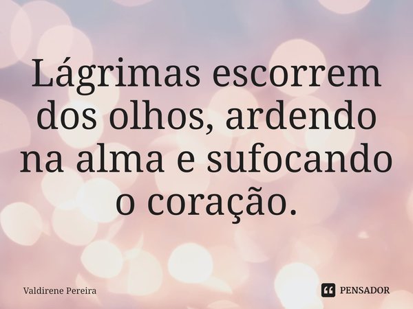 ⁠Lágrimas escorrem dos olhos, ardendo na alma e sufocando o coração.... Frase de Valdirene Pereira.