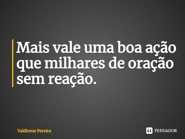 ⁠Mais vale uma boa ação que milhares de oração sem reação.... Frase de Valdirene Pereira.