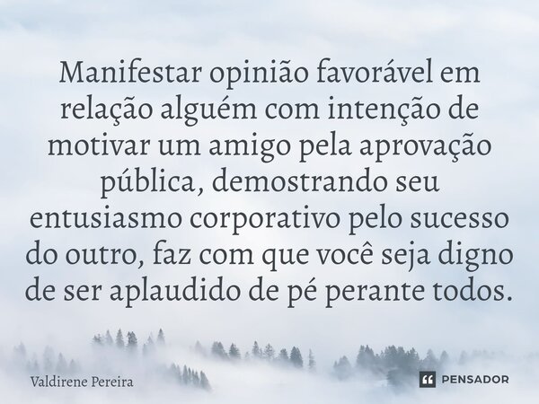 ⁠Manifestar opinião favorável em relação alguém com intenção de motivar um amigo pela aprovação pública, demostrando seu entusiasmo corporativo pelo sucesso do ... Frase de Valdirene Pereira.