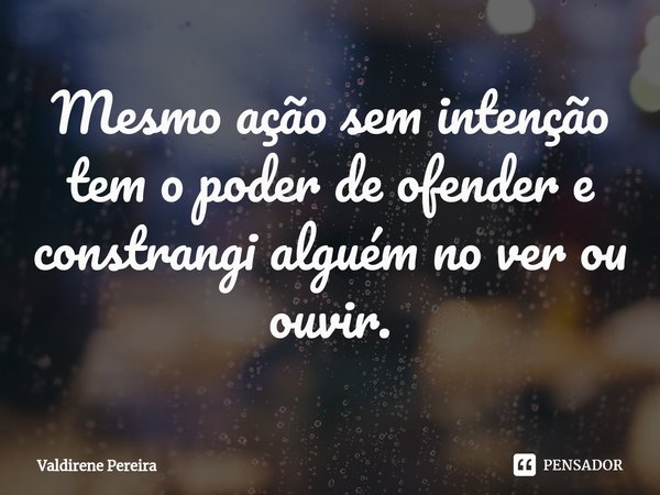⁠Mesmo ação sem intenção tem o poder de ofender e constrangi alguém no ver ou ouvir.... Frase de Valdirene Pereira.
