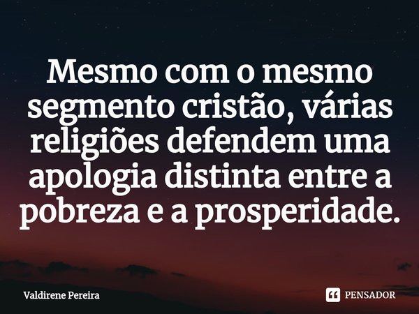 ⁠Mesmo com o mesmo segmento cristão, várias religiões defendem uma apologia distinta entre a pobreza e a prosperidade.... Frase de Valdirene Pereira.