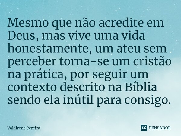⁠Mesmo que não acredite em Deus, mas vive uma vida honestamente, um ateu sem perceber torna-se um cristão na prática, por seguir um contexto descrito na Bíblia ... Frase de Valdirene Pereira.