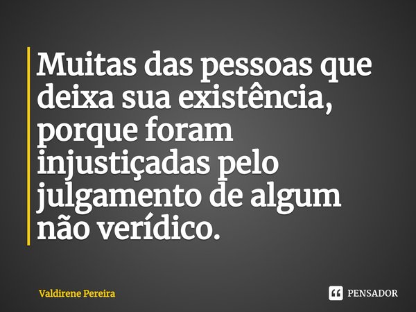 ⁠Muitas das pessoas que deixa sua existência, porque foram injustiçadas pelo julgamento de algum não verídico.... Frase de Valdirene Pereira.