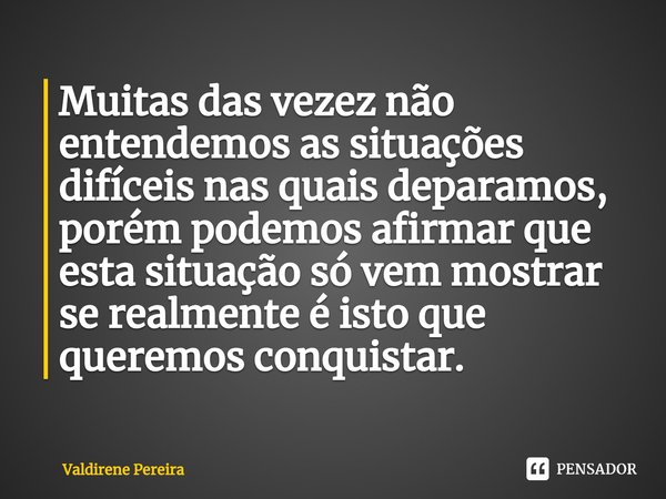 ⁠Muitas das vezez não entendemos as situações difíceis nas quais deparamos, porém podemos afirmar que esta situação só vem mostrar se realmente é isto que quere... Frase de Valdirene Pereira.