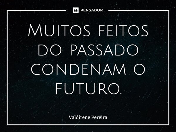 ⁠Muitos feitos do passado condenam o futuro.... Frase de Valdirene Pereira.