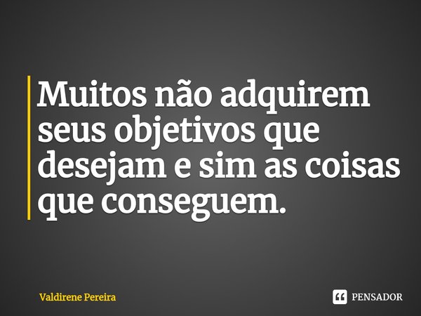 ⁠Muitos não adquirem seus objetivos que desejam e sim as coisas que conseguem.... Frase de Valdirene Pereira.