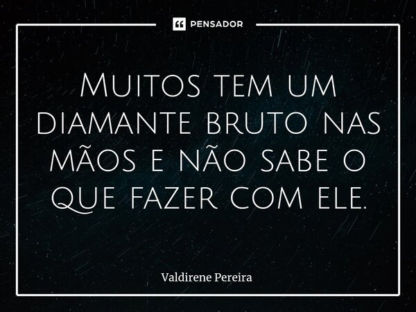 ⁠Muitos tem um diamante bruto nas mãos e não sabe o que fazer com ele.... Frase de Valdirene Pereira.