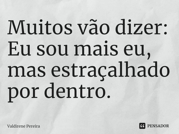 ⁠Muitos vão dizer: Eu sou mais eu, mas estraçalhado por dentro.... Frase de Valdirene Pereira.