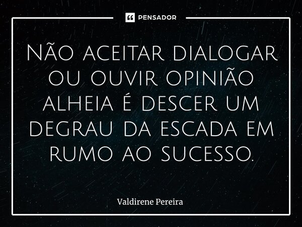 ⁠Não aceitar dialogar ou ouvir opinião alheia é descer um degrau da escada em rumo ao sucesso.... Frase de Valdirene Pereira.