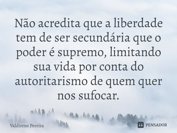 ⁠Não acredita que a liberdade tem de ser secundária que o poder é supremo, limitando sua vida por conta do autoritarismo de quem quer nos sufocar.... Frase de Valdirene Pereira.