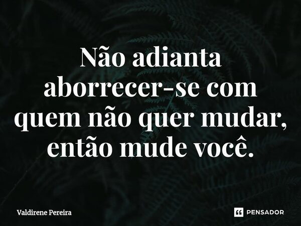 ⁠Não adianta aborrecer-se com quem não quer mudar, então mude você.... Frase de Valdirene Pereira.