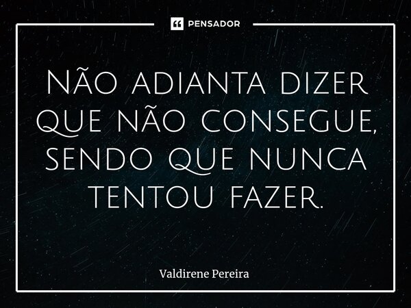 ⁠Não adianta dizer que não consegue, sendo que nunca tentou fazer.... Frase de Valdirene Pereira.