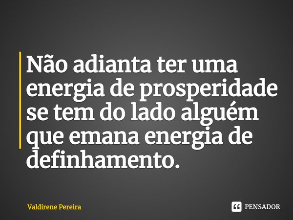 ⁠Não adianta ter uma energia de prosperidade se tem do lado alguém que emana energia de definhamento.... Frase de Valdirene Pereira.
