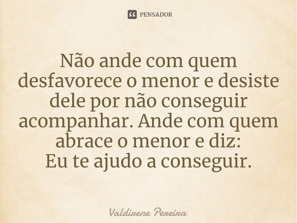 ⁠Não ande com quem desfavorece o menor e desiste dele por não conseguir acompanhar. Ande com quem abrace o menor e diz:
Eu te ajudo a conseguir.... Frase de Valdirene Pereira.