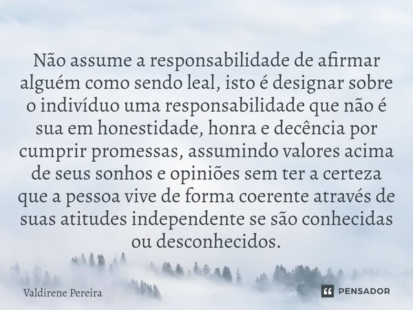 Não assume a responsabilidade de ⁠afirmar alguém como sendo leal, isto é designar sobre o indivíduo uma responsabilidade que não é sua em honestidade, honra e d... Frase de Valdirene Pereira.