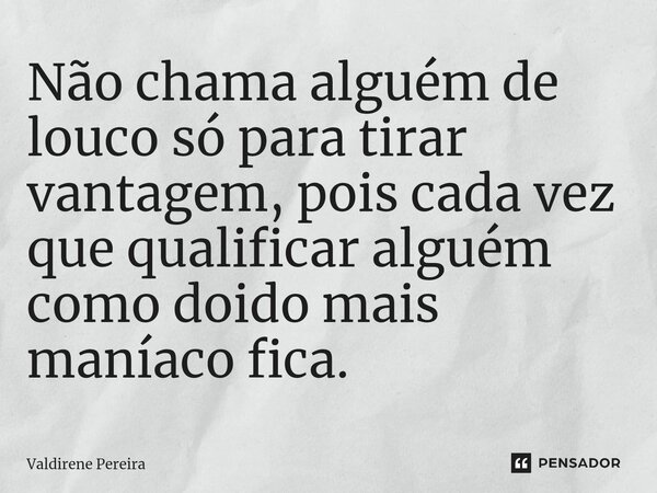 ⁠Não chama alguém de louco só para tirar vantagem, pois cada vez que qualificar alguém como doido mais maníaco fica.... Frase de Valdirene Pereira.