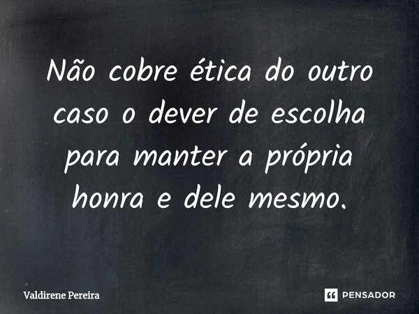 ⁠Não cobre ética do outro caso o dever de escolha para manter a própria honra e dele mesmo.... Frase de Valdirene Pereira.