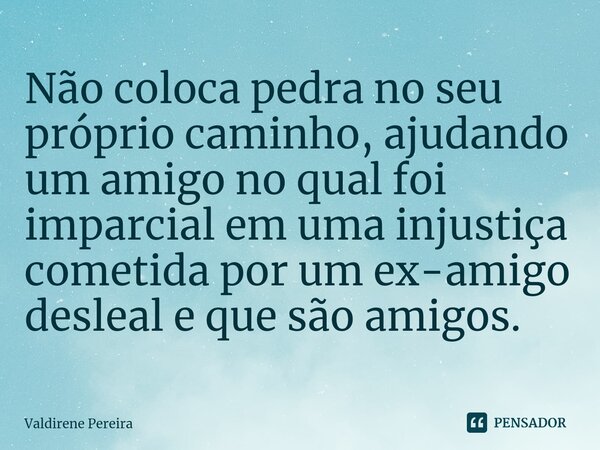 ⁠Não coloca pedra no seu próprio caminho, ajudando um amigo no qual foi imparcial em uma injustiça cometida por um ex-amigo desleal e que são amigos.... Frase de Valdirene Pereira.