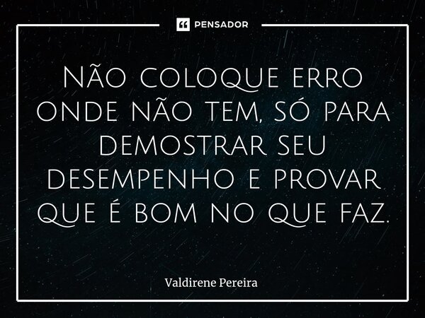 ⁠Não coloque erro onde não tem, só para demostrar seu desempenho e provar que é bom no que faz.... Frase de Valdirene Pereira.