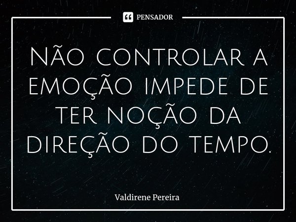 ⁠Não controlar a emoção impede de ter noção da direção do tempo.... Frase de Valdirene Pereira.