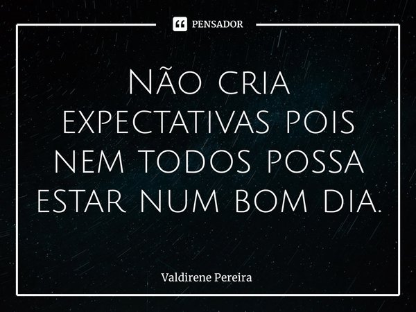 ⁠Não cria expectativas pois nem todos possa estar num bom dia.... Frase de Valdirene Pereira.