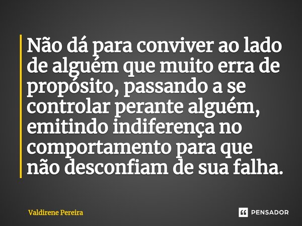 ⁠⁠Não dá para conviver ao lado de alguém que muito erra de propósito, passando a se controlar perante alguém, emitindo indiferença no comportamento para que não... Frase de Valdirene Pereira.