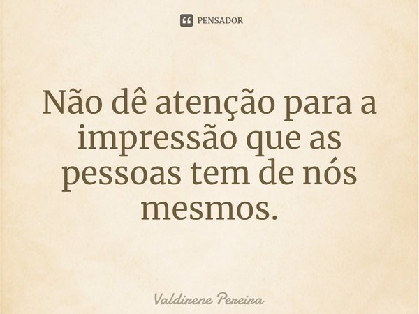 ⁠Não dê atenção para a impressão que as pessoas tem de nós mesmos.... Frase de Valdirene Pereira.