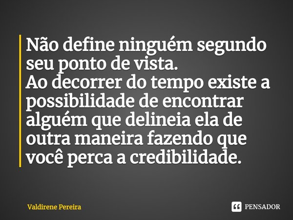 ⁠Não define ninguém segundo seu ponto de vista.
Ao decorrer do tempo existe a possibilidade de encontrar alguém que delineia ela de outra maneira fazendo que vo... Frase de Valdirene Pereira.