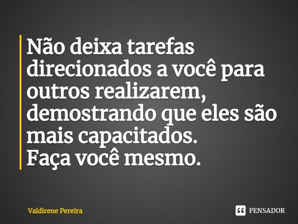 ⁠Não deixa tarefas direcionados a você para outros realizarem, demostrando que eles são mais capacitados.
Faça você mesmo.... Frase de Valdirene Pereira.