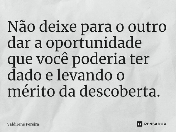 ⁠Não deixe para o outro dar a oportunidade que você poderia ter dado e levando o mérito da descoberta.... Frase de Valdirene Pereira.