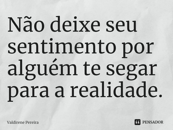 ⁠Não deixe seu sentimento por alguém te segar para a realidade.... Frase de Valdirene Pereira.
