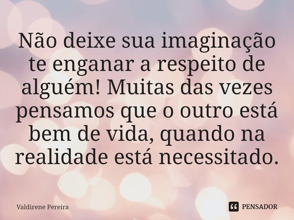 ⁠Não deixe sua imaginação te enganar a respeito de alguém! Muitas das vezes pensamos que o outro está bem de vida, quando na realidade está necessitado.... Frase de Valdirene Pereira.