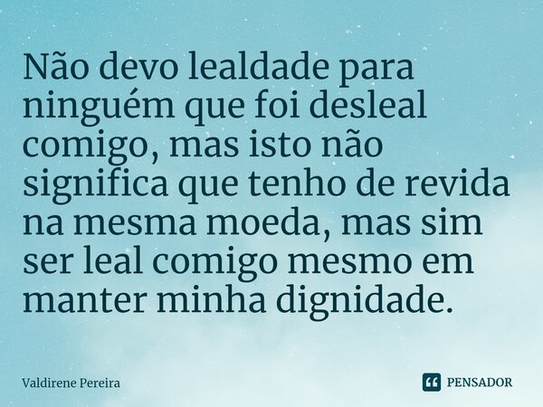 ⁠Não devo lealdade para ninguém que foi desleal comigo, mas isto não significa que tenho de revida na mesma moeda, mas sim ser leal comigo mesmo em manter minha... Frase de Valdirene Pereira.