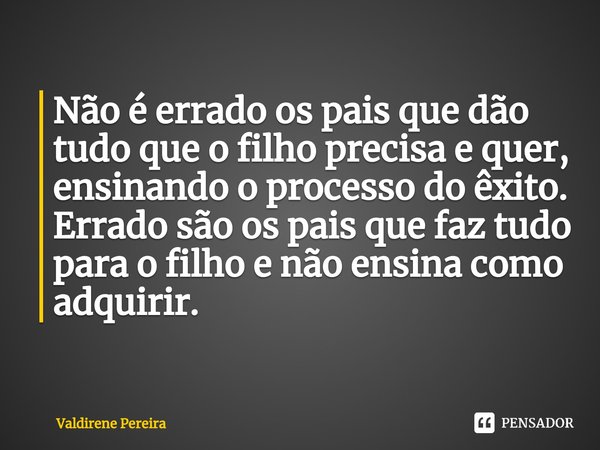 ⁠Não é errado os pais que dão tudo que o filho precisa e quer, ensinando o processo do êxito.
Errado são os pais que faz tudo para o filho e não ensina como adq... Frase de Valdirene Pereira.