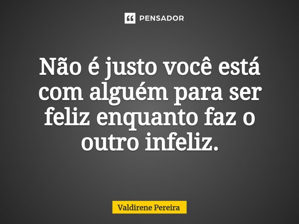 ⁠Não é justo você está com alguém para ser feliz enquanto faz o outro infeliz.... Frase de Valdirene Pereira.