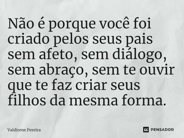 ⁠Não é porque você foi criado pelos seus pais sem afeto, sem diálogo, sem abraço, sem te ouvir que te faz criar seus filhos da mesma forma.... Frase de Valdirene Pereira.