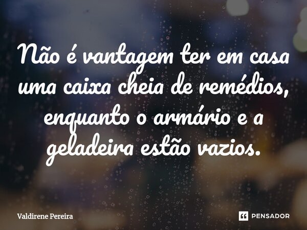 ⁠Não é vantagem ter em casa uma caixa cheia de remédios, enquanto o armário e a geladeira estão vazios.... Frase de Valdirene Pereira.