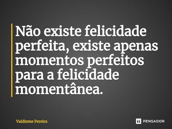 ⁠Não existe felicidade perfeita, existe apenas momentos perfeitos para a felicidade momentânea.... Frase de Valdirene Pereira.