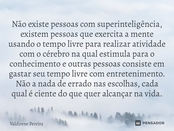 ⁠Não existe pessoas com superinteligência, existem pessoas que exercita a mente usando o tempo livre para realizar atividade com o cérebro na qual estimula para... Frase de Valdirene Pereira.