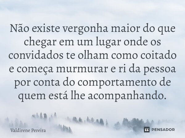 ⁠Não existe vergonha maior do que chegar em um lugar onde os convidados te olham como coitado e começa murmurar e ri da pessoa por conta do comportamento de que... Frase de Valdirene Pereira.
