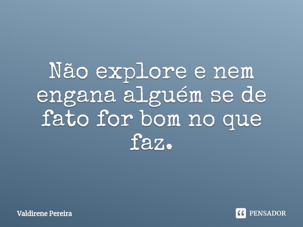 ⁠Não explore e nem engana alguém se de fato for bom no que faz.... Frase de Valdirene Pereira.